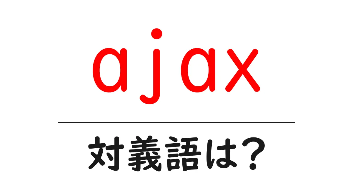 ajaxの対義語・反対語を使用例を交えて分かりやすく解説!