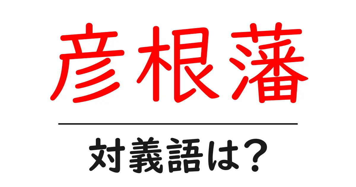 彦根藩の対義語・反対語を使用例を交えて分かりやすく解説!