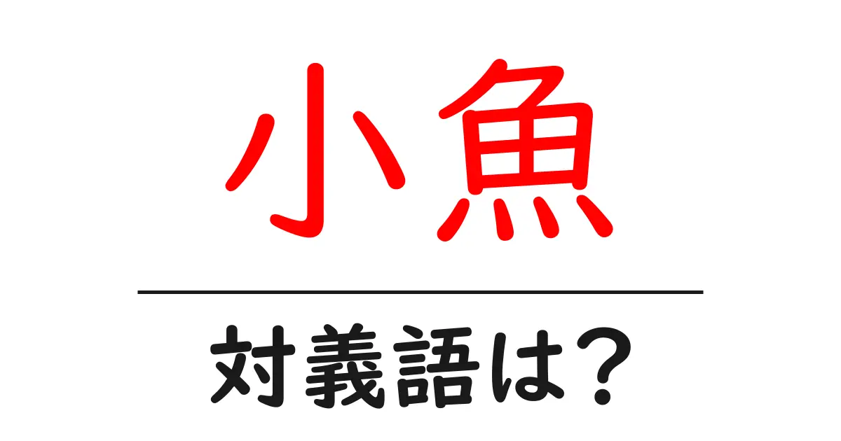 小魚の対義語・反対語を使用例を交えて分かりやすく解説!