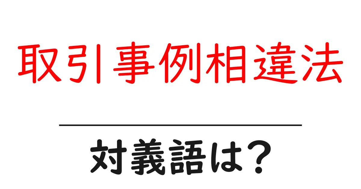 取引事例相違法の対義語・反対語を使用例を交えて分かりやすく解説!