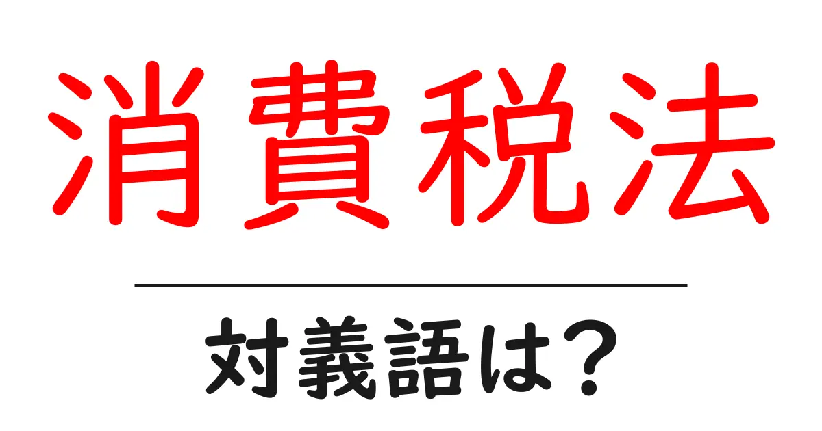 消費税法の対義語・反対語を使用例を交えて分かりやすく解説!