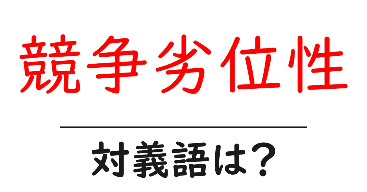 競争劣位性の対義語・反対語を使用例を交えて分かりやすく解説!