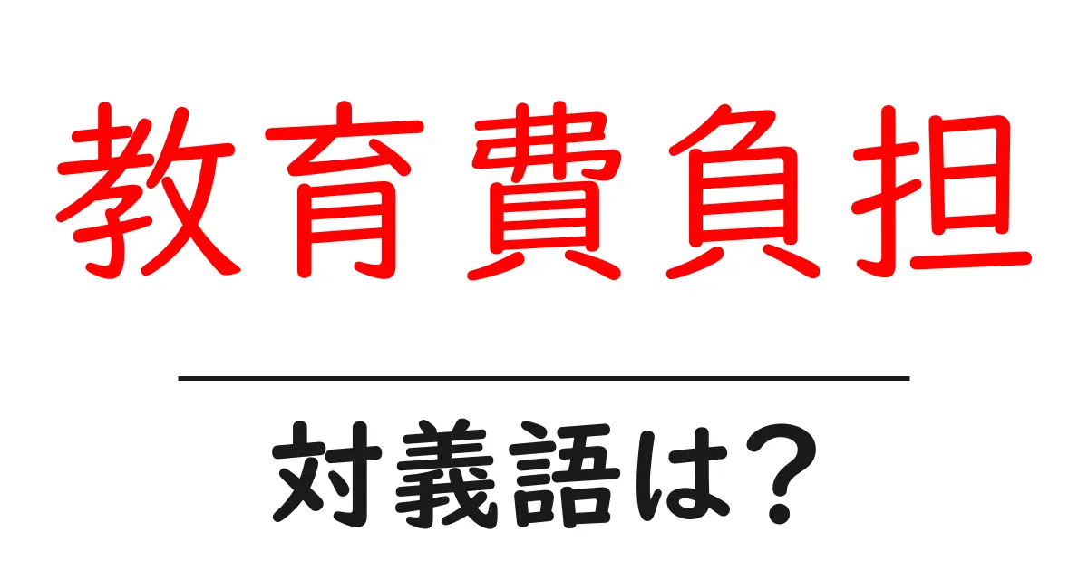 教育費負担の対義語・反対語を使用例を交えて分かりやすく解説!