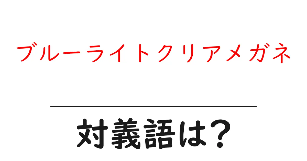 ブルーライトクリアメガネの対義語・反対語を使用例を交えて分かりやすく解説!