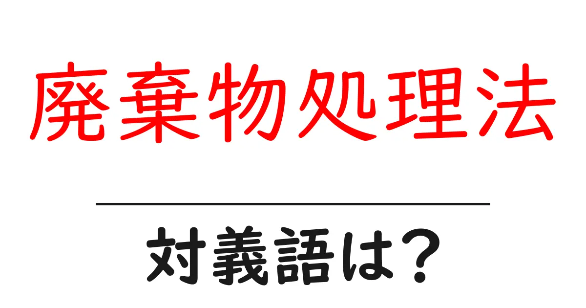 廃棄物処理法の対義語・反対語を使用例を交えて分かりやすく解説！
