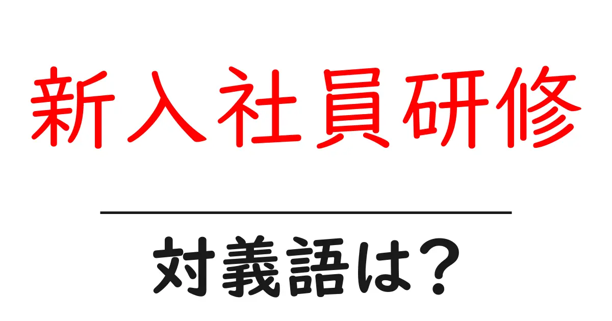 新入社員研修の対義語・反対語を使用例を交えて分かりやすく解説!