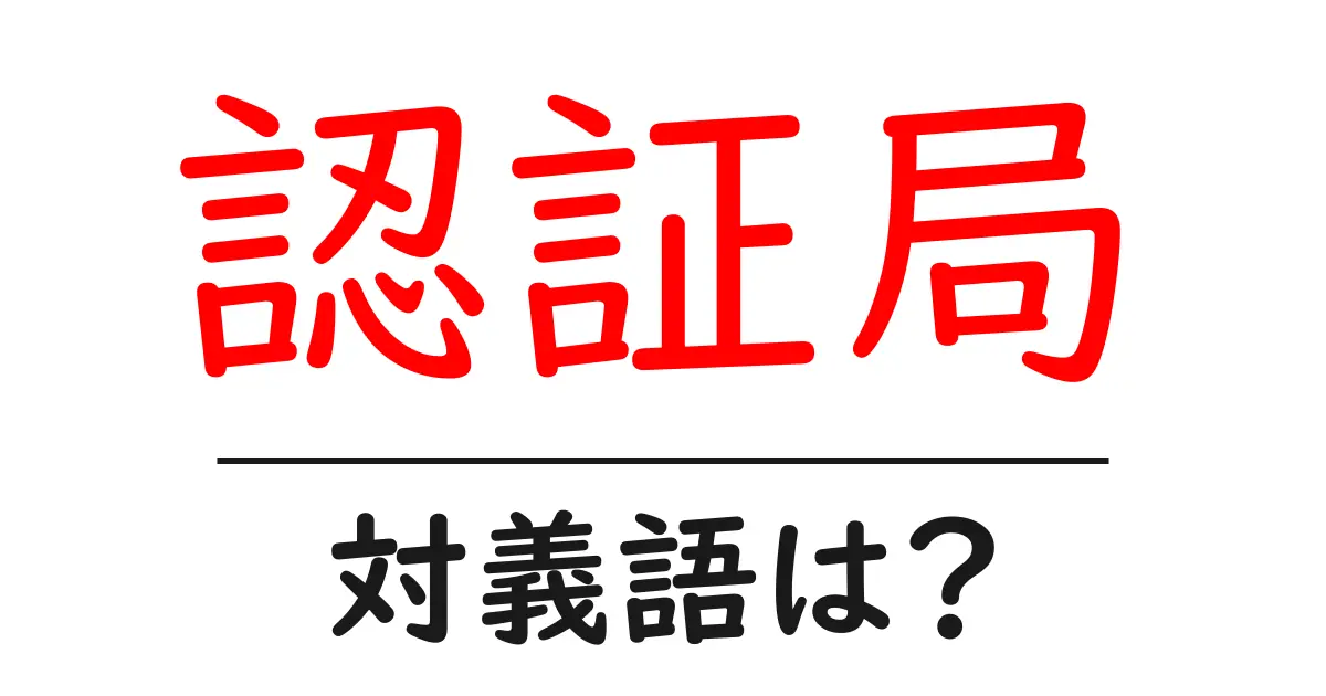 認証局の対義語・反対語を使用例を交えて分かりやすく解説！
