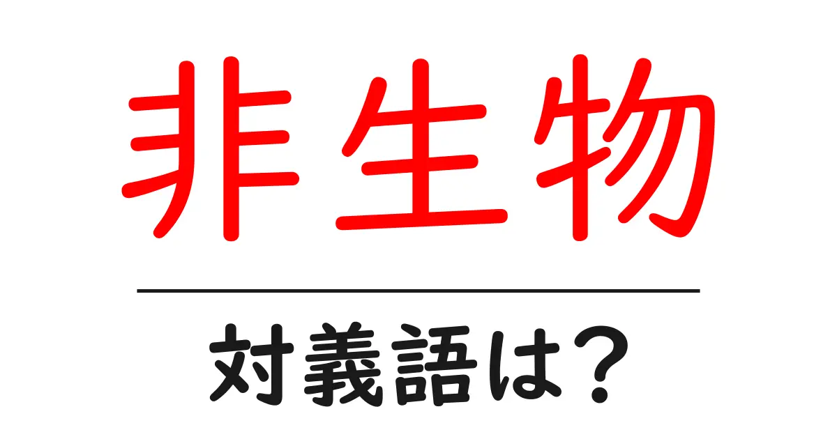 非生物の対義語・反対語を使用例を交えて分かりやすく解説!