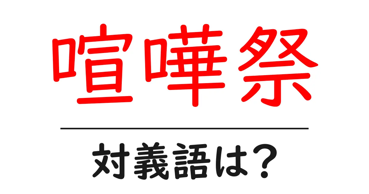 喧嘩祭の対義語・反対語を使用例を交えて分かりやすく解説!