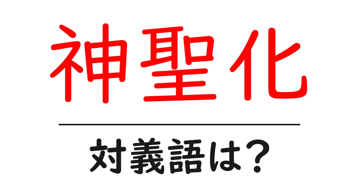 神聖化の対義語・反対語を使用例を交えて分かりやすく解説！