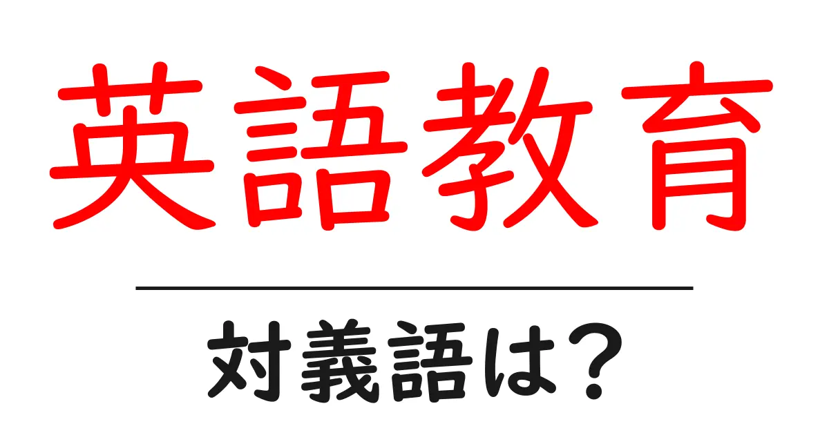 英語教育の対義語・反対語を使用例を交えて分かりやすく解説！