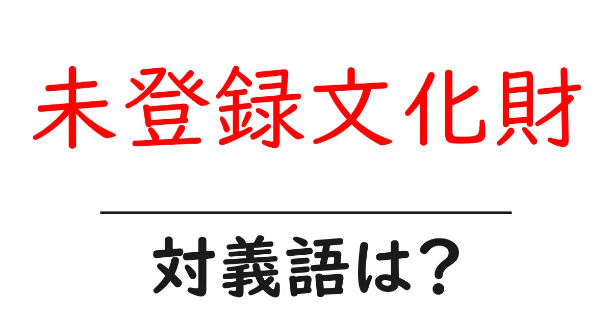 未登録文化財の対義語・反対語を使用例を交えて分かりやすく解説!