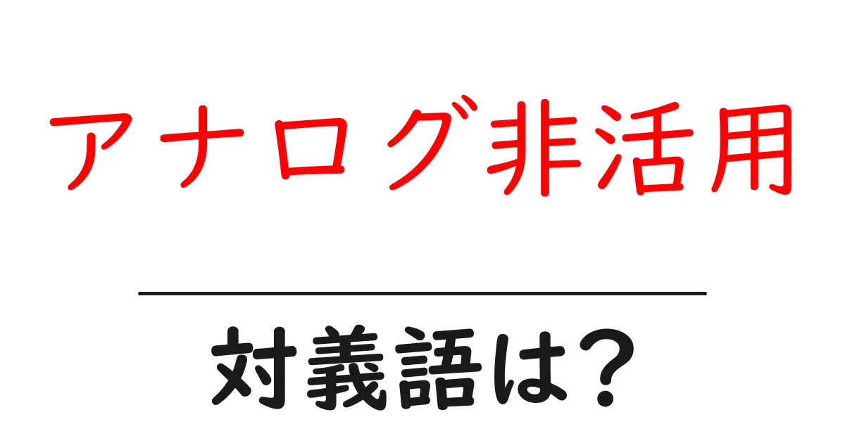 アナログ非活用の対義語・反対語を使用例を交えて分かりやすく解説！