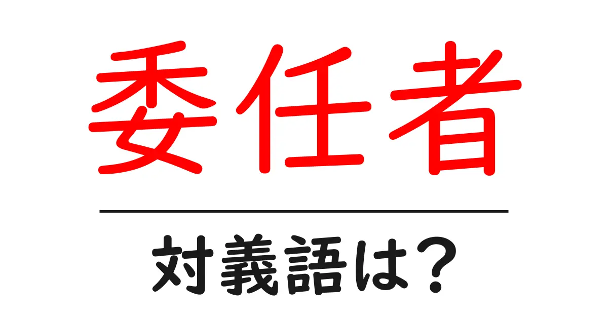 委任者の対義語・反対語を使用例を交えて分かりやすく解説!