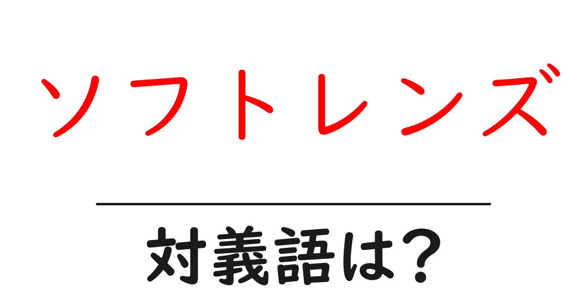 ソフトレンズの対義語・反対語を使用例を交えて分かりやすく解説!