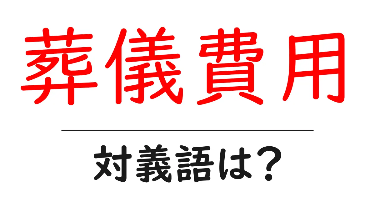 葬儀費用の対義語・反対語を使用例を交えて分かりやすく解説!