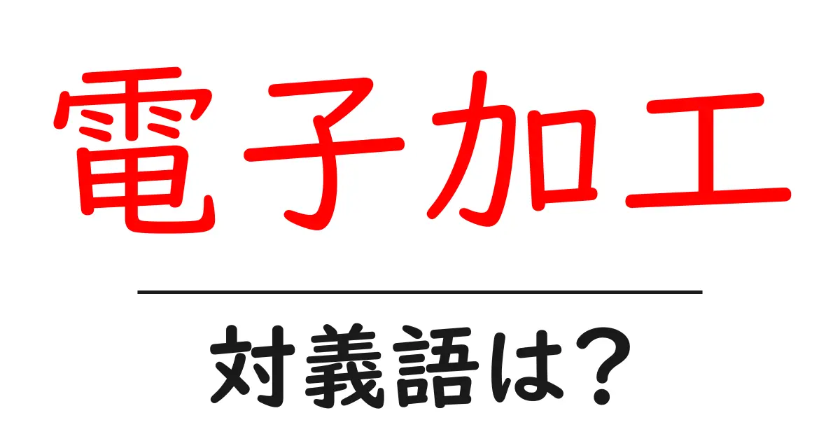 電子加工の対義語・反対語を使用例を交えて分かりやすく解説!