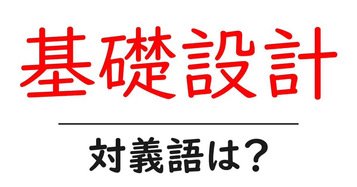 基礎設計の対義語・反対語を使用例を交えて分かりやすく解説!