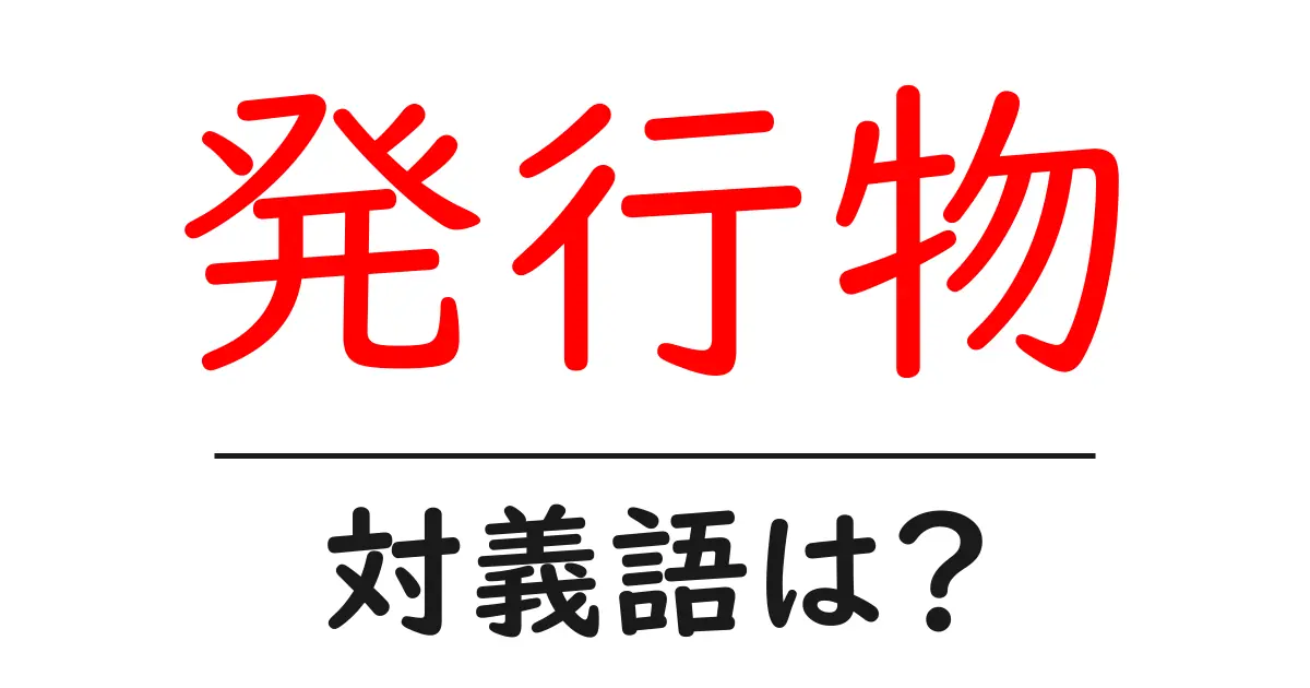 発行物の対義語・反対語を使用例を交えて分かりやすく解説!