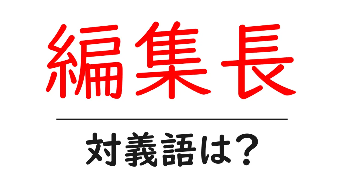 編集長の対義語・反対語を使用例を交えて分かりやすく解説!