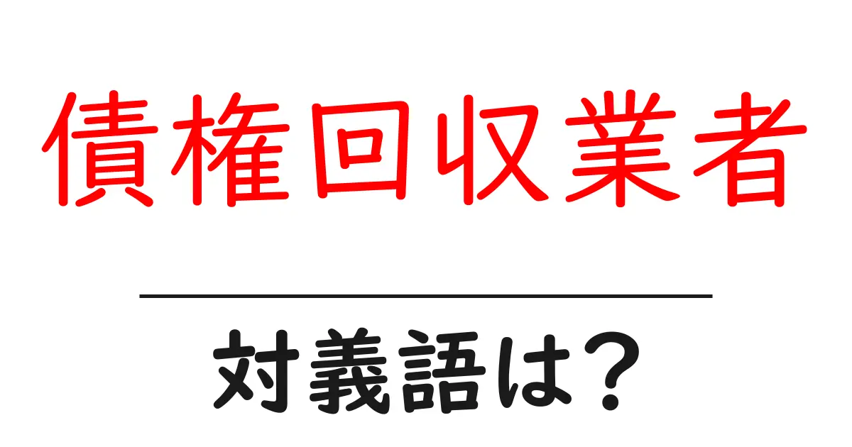 債権回収業者の対義語・反対語を使用例を交えて分かりやすく解説!