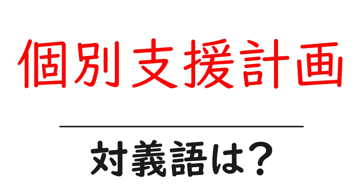 個別支援計画の対義語・反対語を使用例を交えて分かりやすく解説!