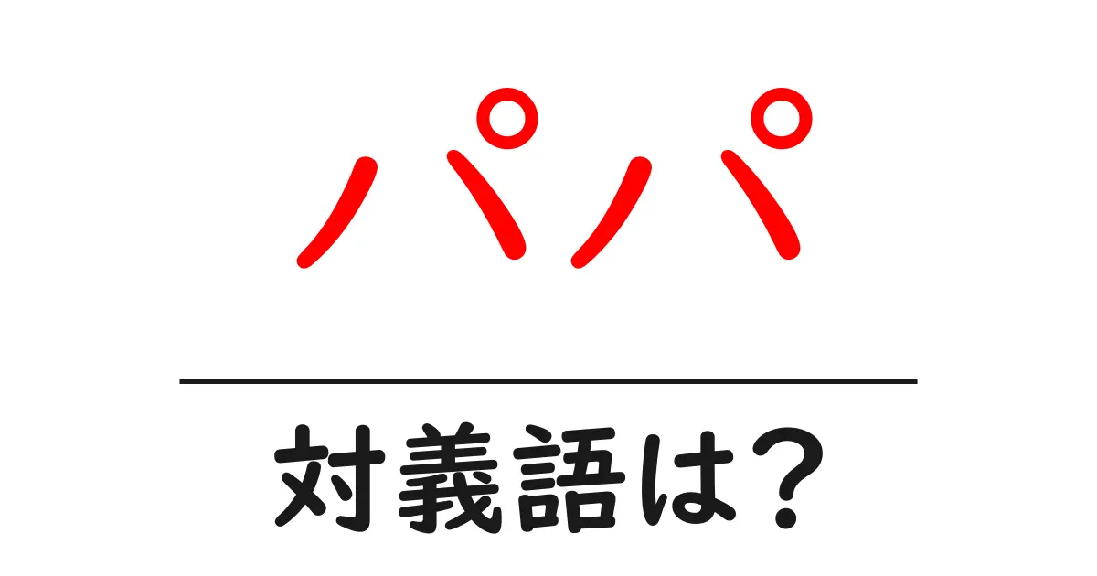パパの対義語・反対語を使用例を交えて分かりやすく解説!