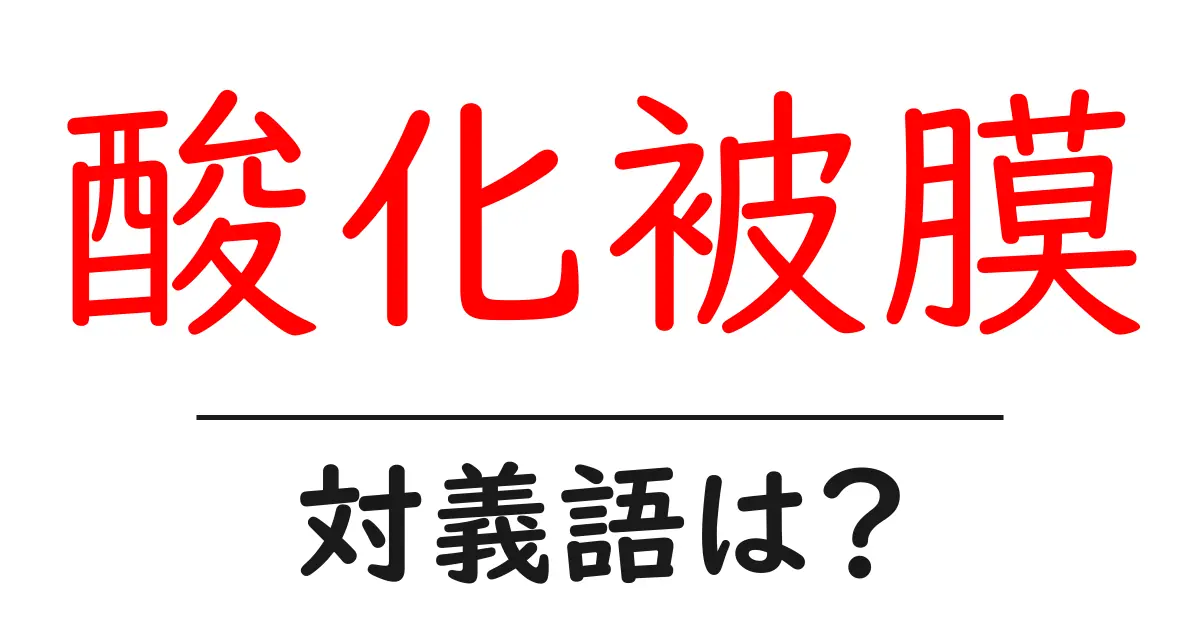 酸化被膜の対義語・反対語を使用例を交えて分かりやすく解説!