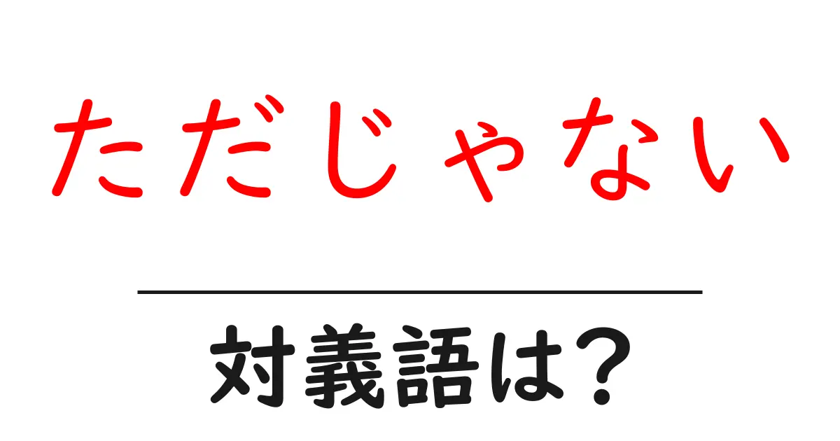 ただじゃないの対義語・反対語を使用例を交えて分かりやすく解説!