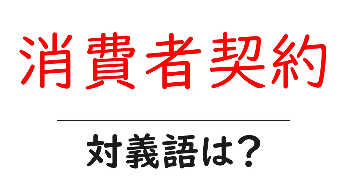 消費者契約の対義語・反対語を使用例を交えて分かりやすく解説!