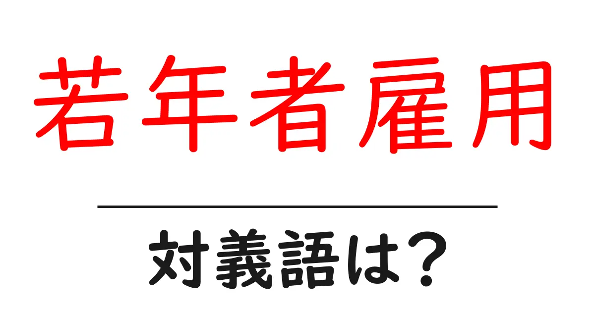 若年者雇用の対義語・反対語を使用例を交えて分かりやすく解説！