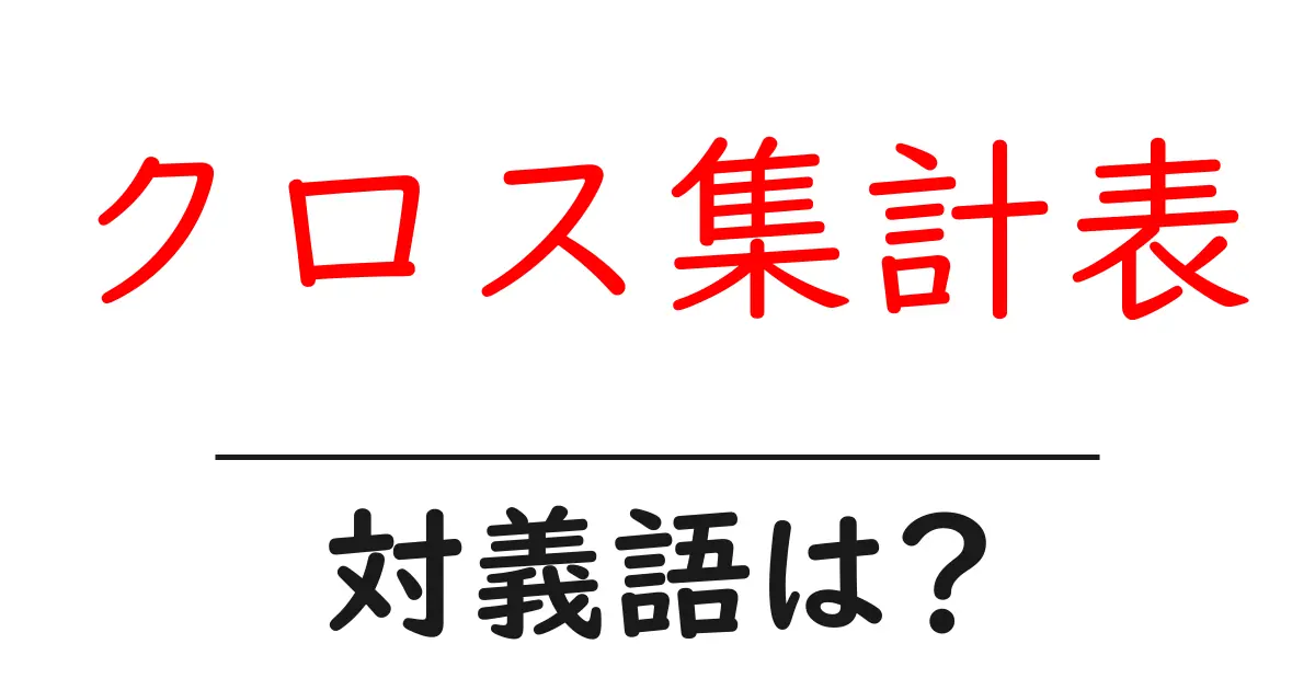 クロス集計表の対義語・反対語を使用例を交えて分かりやすく解説!