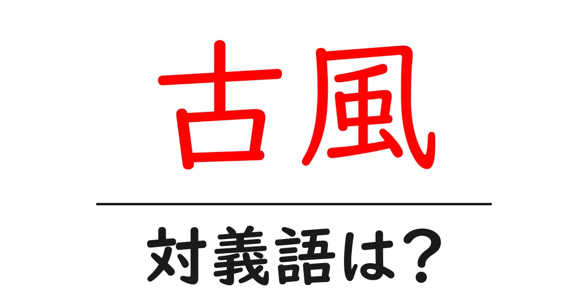 古風の対義語・反対語を使用例を交えて分かりやすく解説!