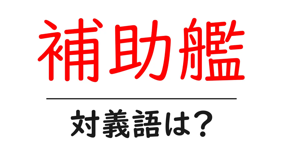 補助艦の対義語・反対語を使用例を交えて分かりやすく解説!
