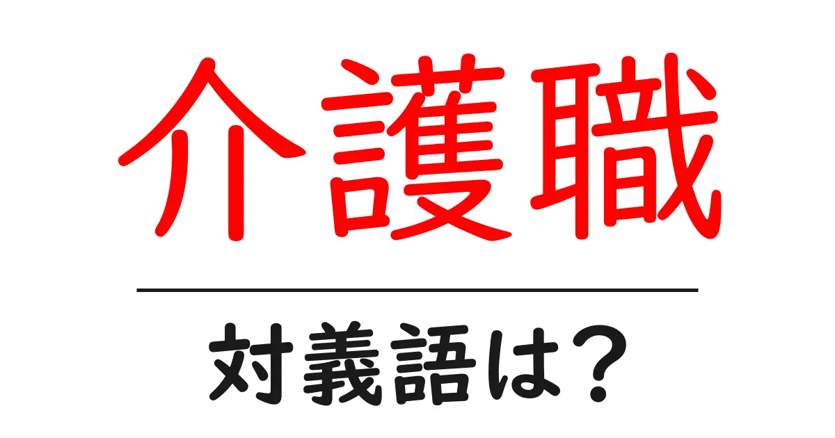 介護職の対義語・反対語を使用例を交えて分かりやすく解説！