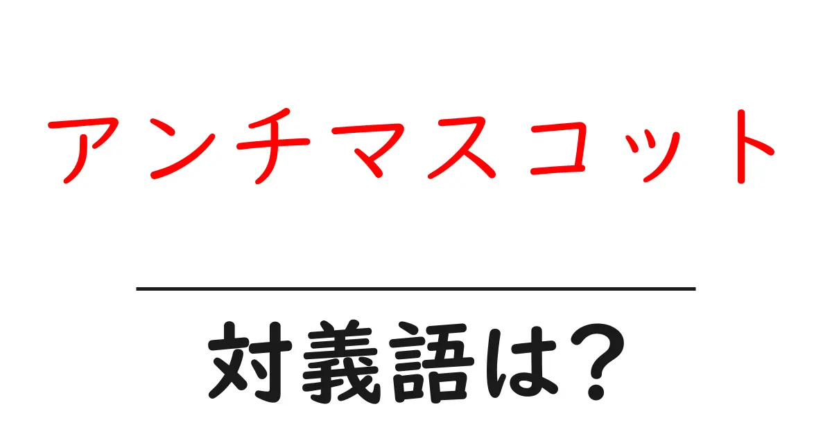 アンチマスコットの対義語・反対語を使用例を交えて分かりやすく解説!