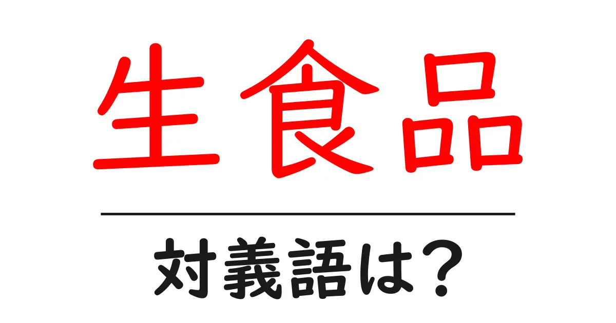 生食品の対義語・反対語を使用例を交えて分かりやすく解説!