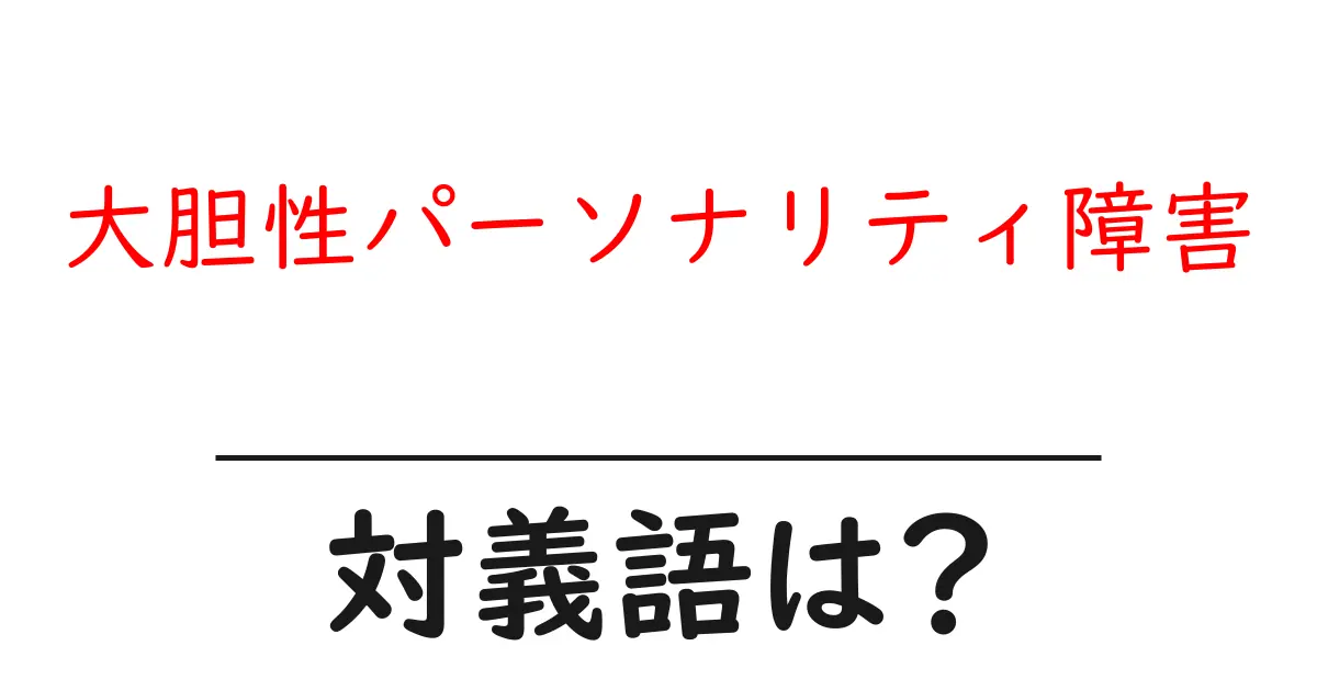 大胆性パーソナリティ障害の対義語・反対語を使用例を交えて分かりやすく解説!