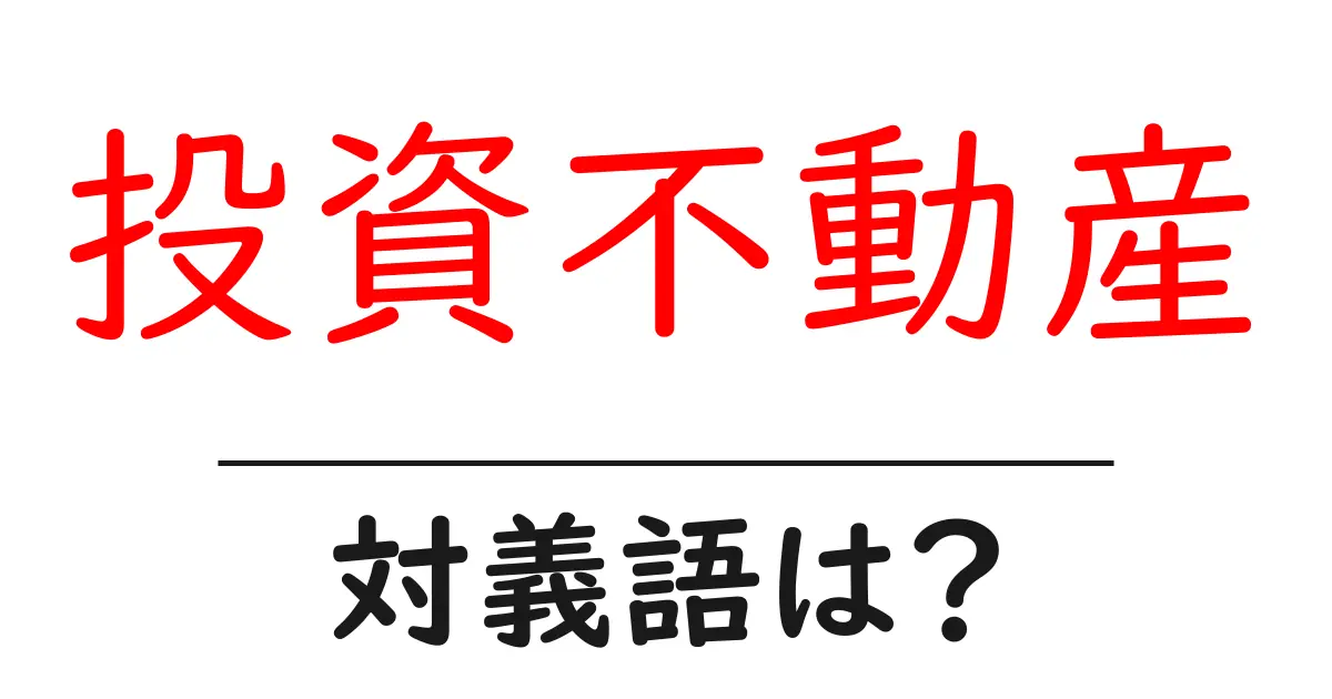 投資不動産の対義語・反対語を使用例を交えて分かりやすく解説!