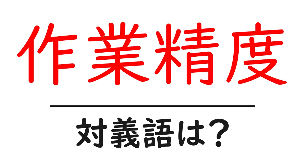 作業精度の対義語・反対語を使用例を交えて分かりやすく解説!