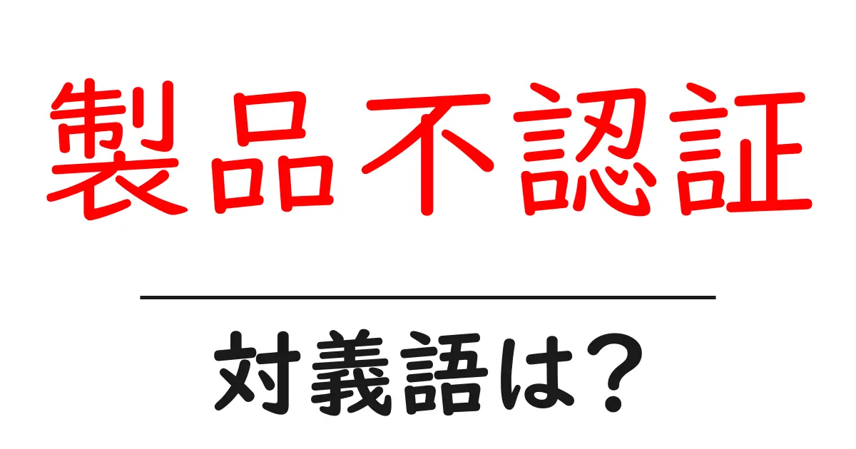 製品不認証の対義語・反対語を使用例を交えて分かりやすく解説!