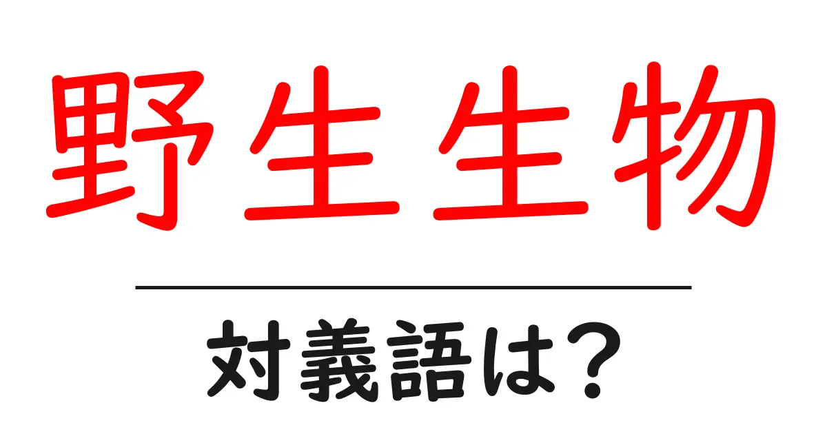野生生物の対義語・反対語を使用例を交えて分かりやすく解説!