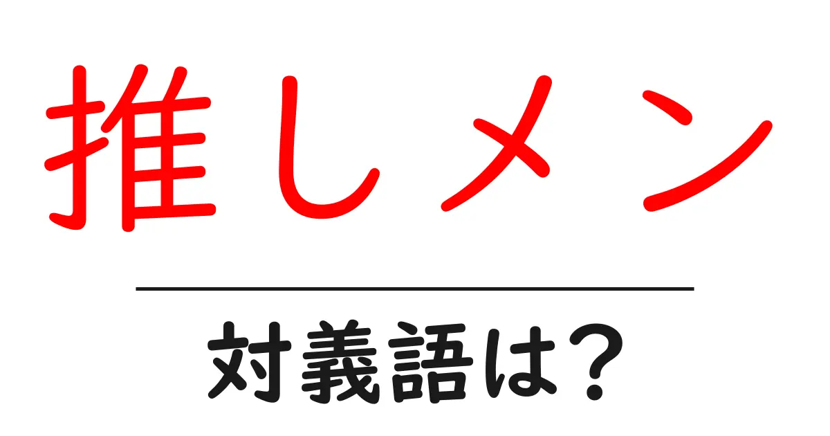 推しメンの対義語・反対語を使用例を交えて分かりやすく解説!
