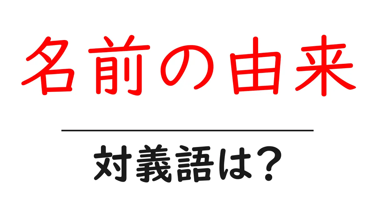 名前の由来の対義語・反対語を使用例を交えて分かりやすく解説!
