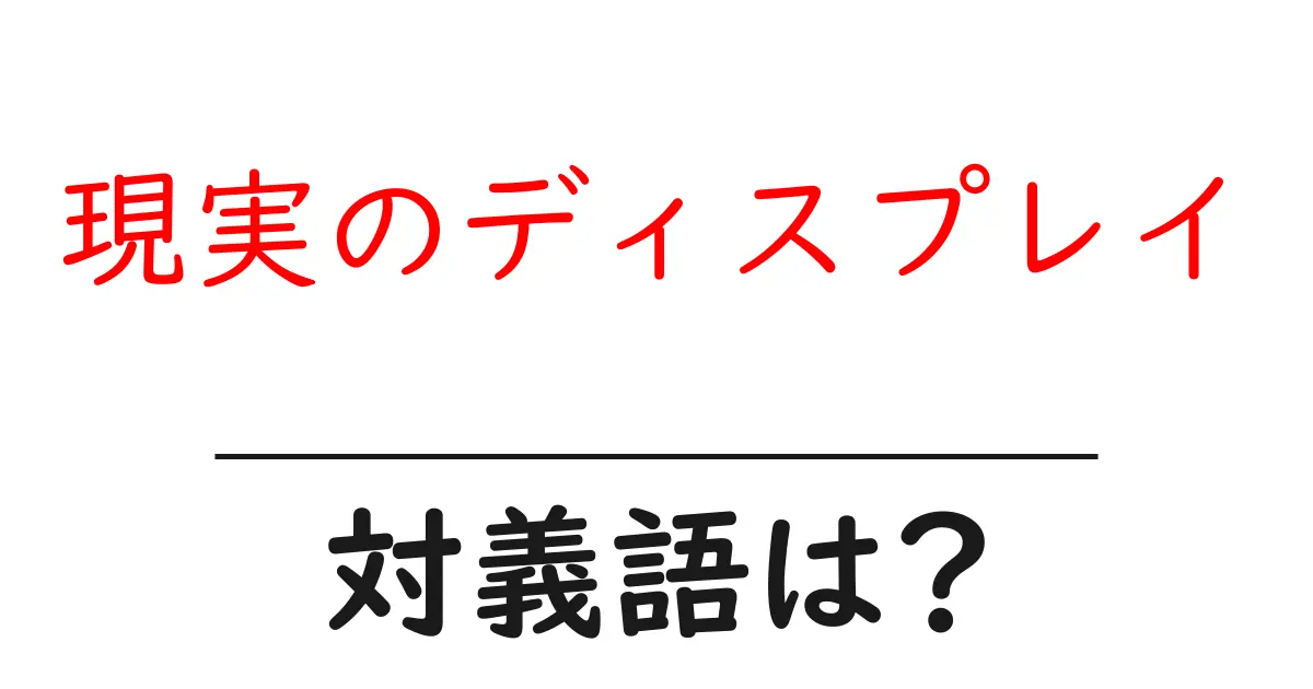 現実のディスプレイの対義語・反対語を使用例を交えて分かりやすく解説!