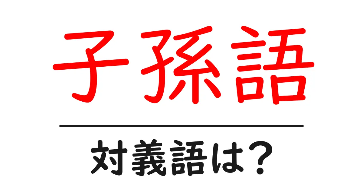 子孫語の対義語・反対語を使用例を交えて分かりやすく解説!