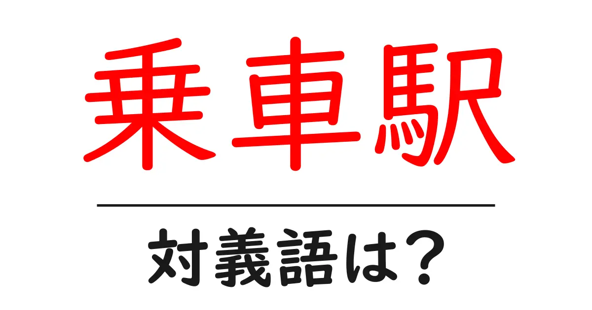 乗車駅の対義語・反対語を使用例を交えて分かりやすく解説!