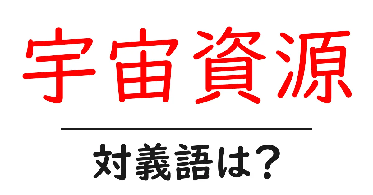 宇宙資源の対義語・反対語を使用例を交えて分かりやすく解説!