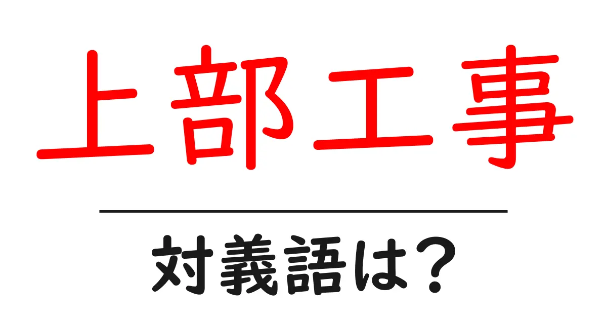 上部工事の対義語・反対語を使用例を交えて分かりやすく解説！