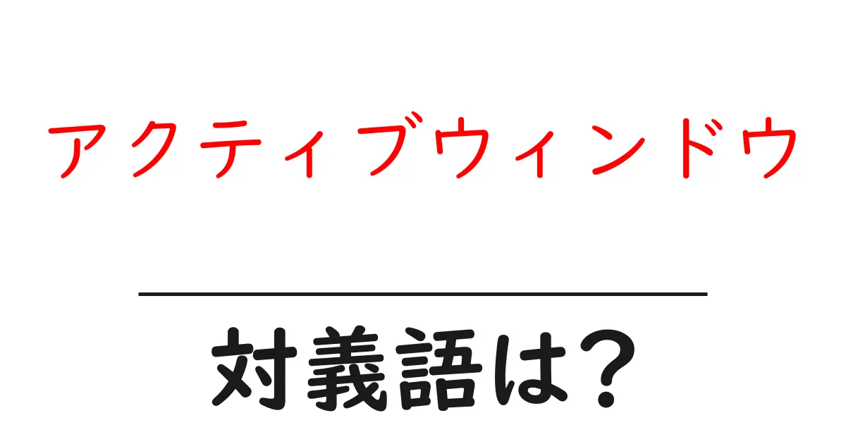 アクティブウィンドウの対義語・反対語を使用例を交えて分かりやすく解説!